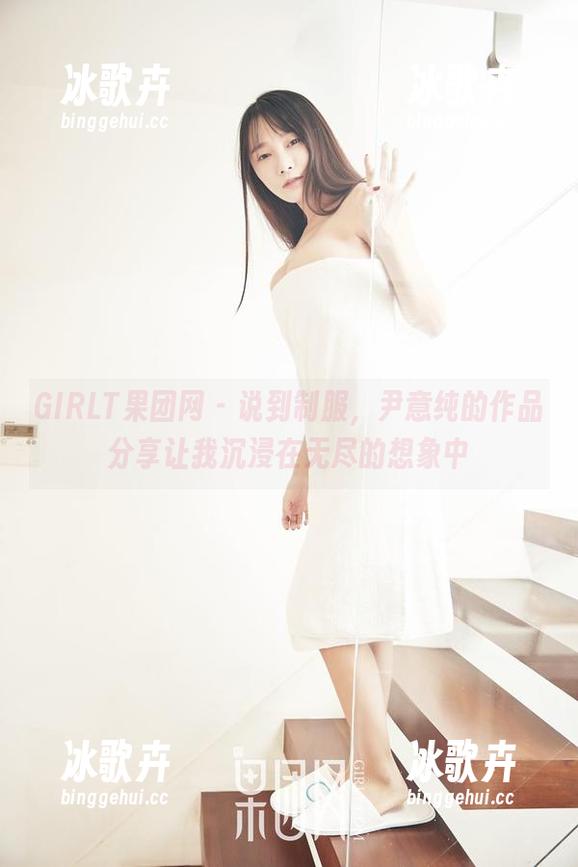 GIRLT果团网 - 说到制服，尹意纯的作品分享让我沉浸在无尽的想象中