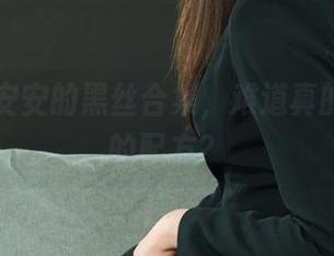 丽柜 - 安安的黑丝合集,难道真的是梦中的配方?