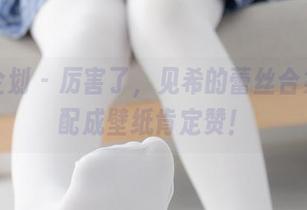 紧急企划 – 厉害了，见希的蕾丝合集，搭配成壁纸肯定赞！