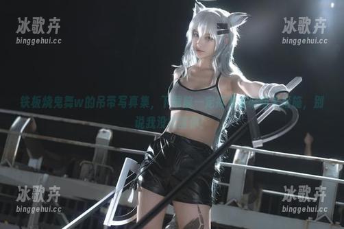 铁板烧鬼舞w的吊带写真集,下载前一定得准备好防火措施,别说我没提醒你! 铁板烧鬼舞w的吊带写真集,下载前一定得准备好防火措施,别说我没提醒你!